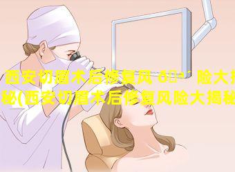 西安切眉术后修复风 🪴 险大揭秘(西安切眉术后修复风险大揭秘的医院)